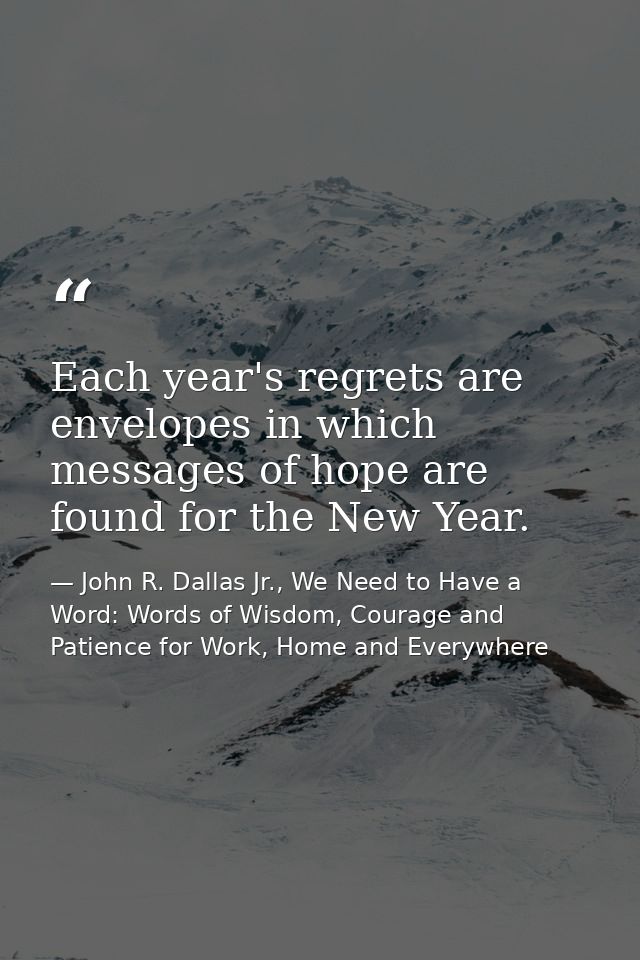 Each year's regrets are envelopes in which messages of hope are found for the New Year. — John R. Dallas Jr., We Need to Have a Word: Words of Wisdom, Courage and Patience for Work, Home and Everywhere