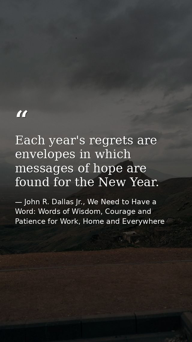 Each year's regrets are envelopes in which messages of hope are found for the New Year. — John R. Dallas Jr., We Need to Have a Word: Words of Wisdom, Courage and Patience for Work, Home and Everywhere