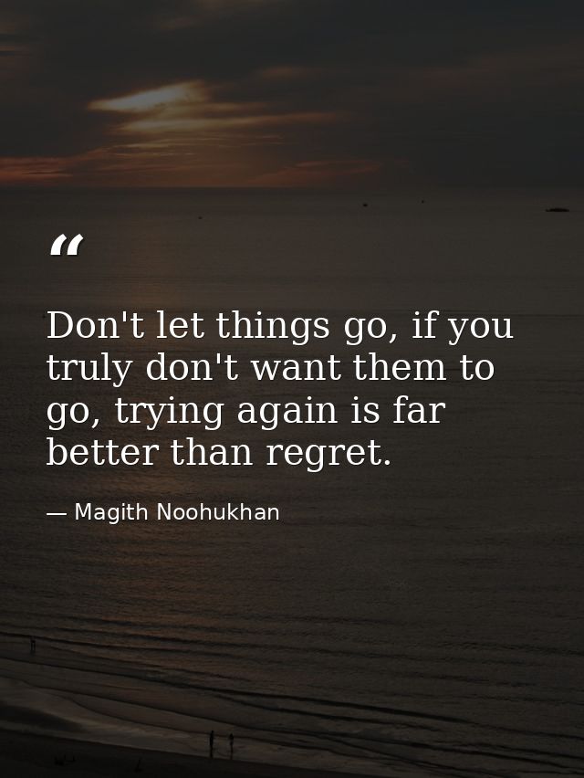 Don't let things go, if you truly don't want them to go, trying again is far better than regret. — Magith Noohukhan