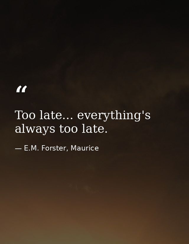 Too late... everything's always too late. — E.M. Forster, Maurice