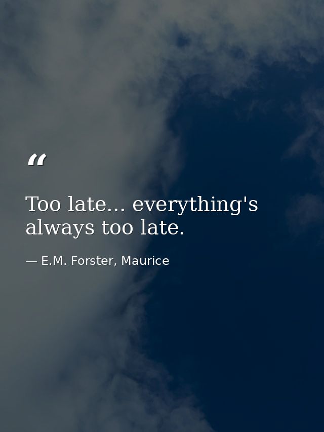 Too late... everything's always too late. — E.M. Forster, Maurice
