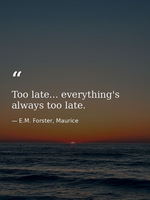 Too late... everything's always too late. — E.M. Forster, Maurice