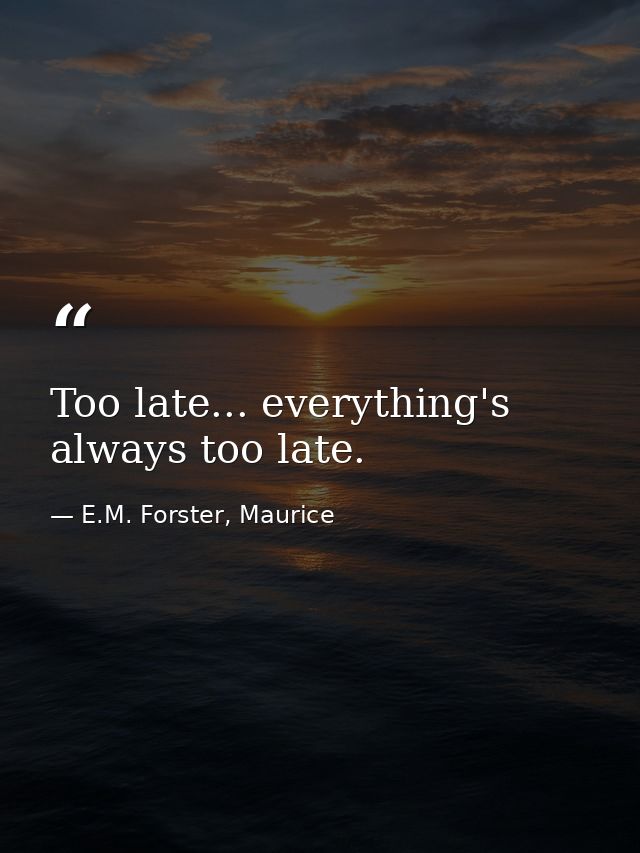 Too late... everything's always too late. — E.M. Forster, Maurice