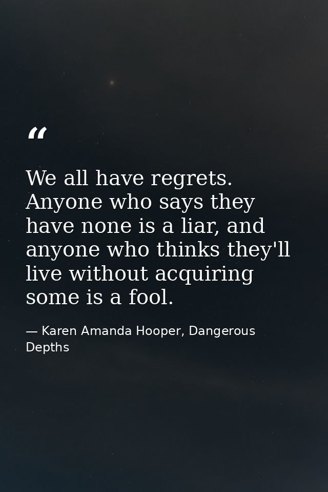 We all have regrets. Anyone who says they have none is a liar, and anyone who thinks they'll live without acquiring some — Karen Amanda Hooper, Dangerous Depths