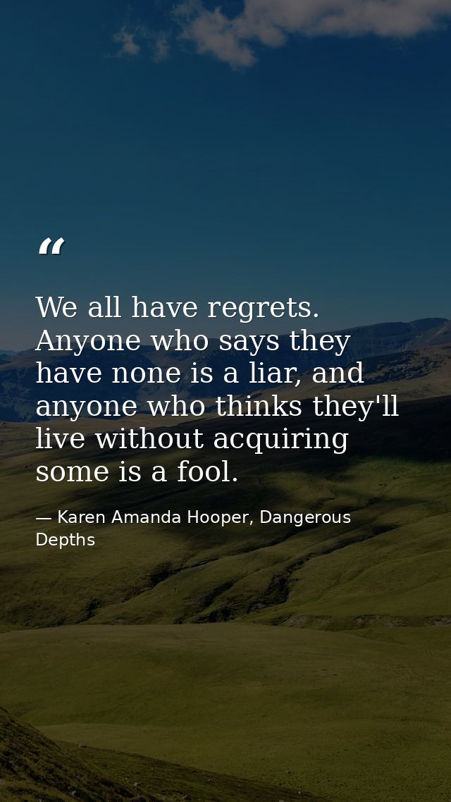 We all have regrets. Anyone who says they have none is a liar, and anyone who thinks they'll live without acquiring some — Karen Amanda Hooper, Dangerous Depths