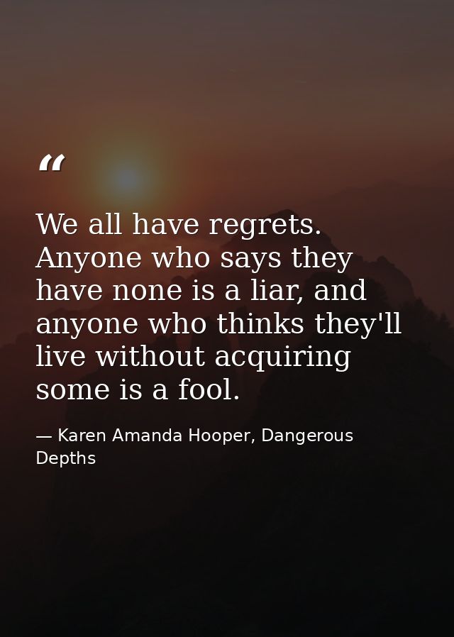 We all have regrets. Anyone who says they have none is a liar, and anyone who thinks they'll live without acquiring some — Karen Amanda Hooper, Dangerous Depths