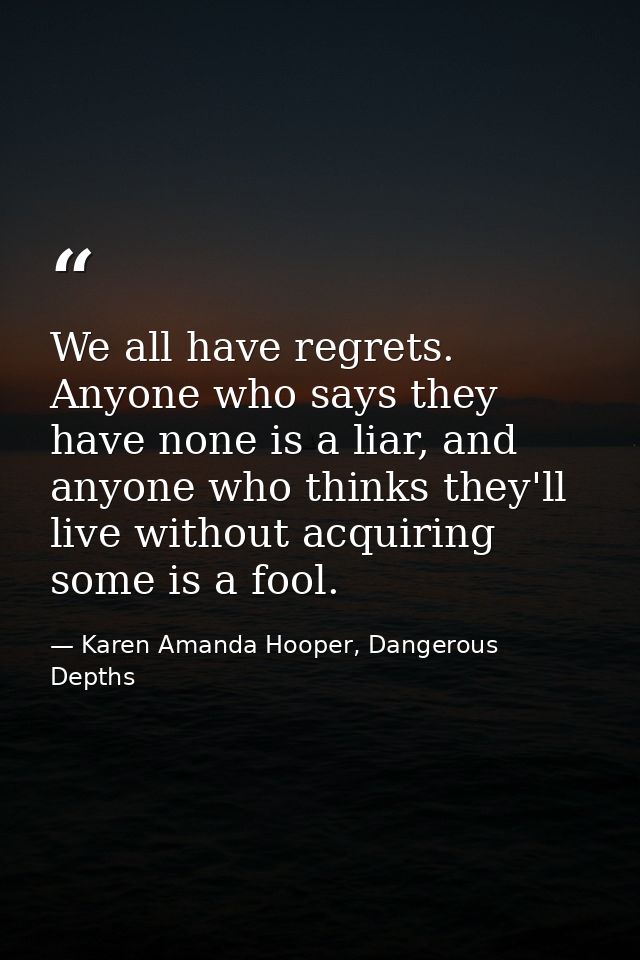 We all have regrets. Anyone who says they have none is a liar, and anyone who thinks they'll live without acquiring some — Karen Amanda Hooper, Dangerous Depths