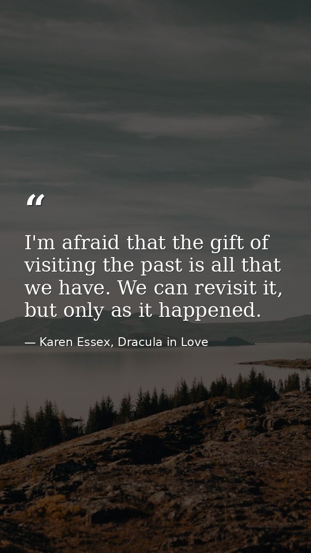 I'm afraid that the gift of visiting the past is all that we have. We can revisit it, but only as it happened. — Karen Essex, Dracula in Love