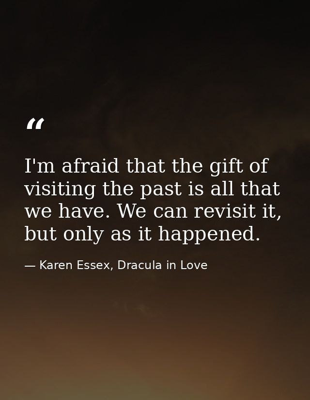 I'm afraid that the gift of visiting the past is all that we have. We can revisit it, but only as it happened. — Karen Essex, Dracula in Love