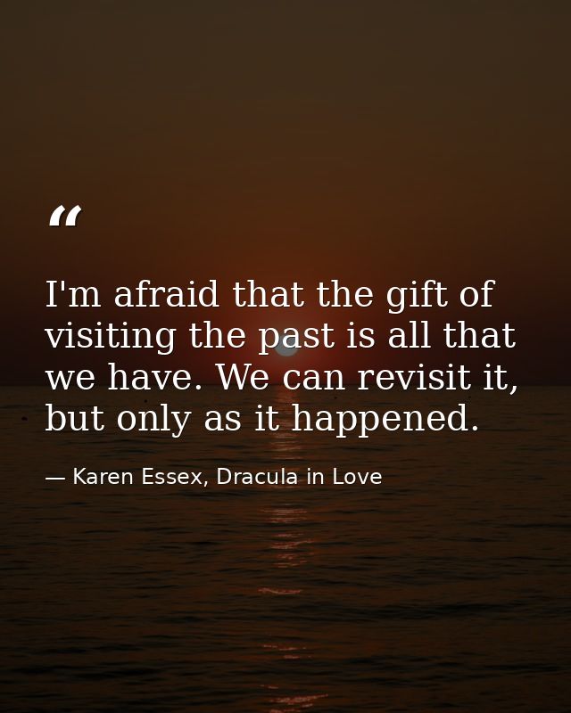 I'm afraid that the gift of visiting the past is all that we have. We can revisit it, but only as it happened. — Karen Essex, Dracula in Love
