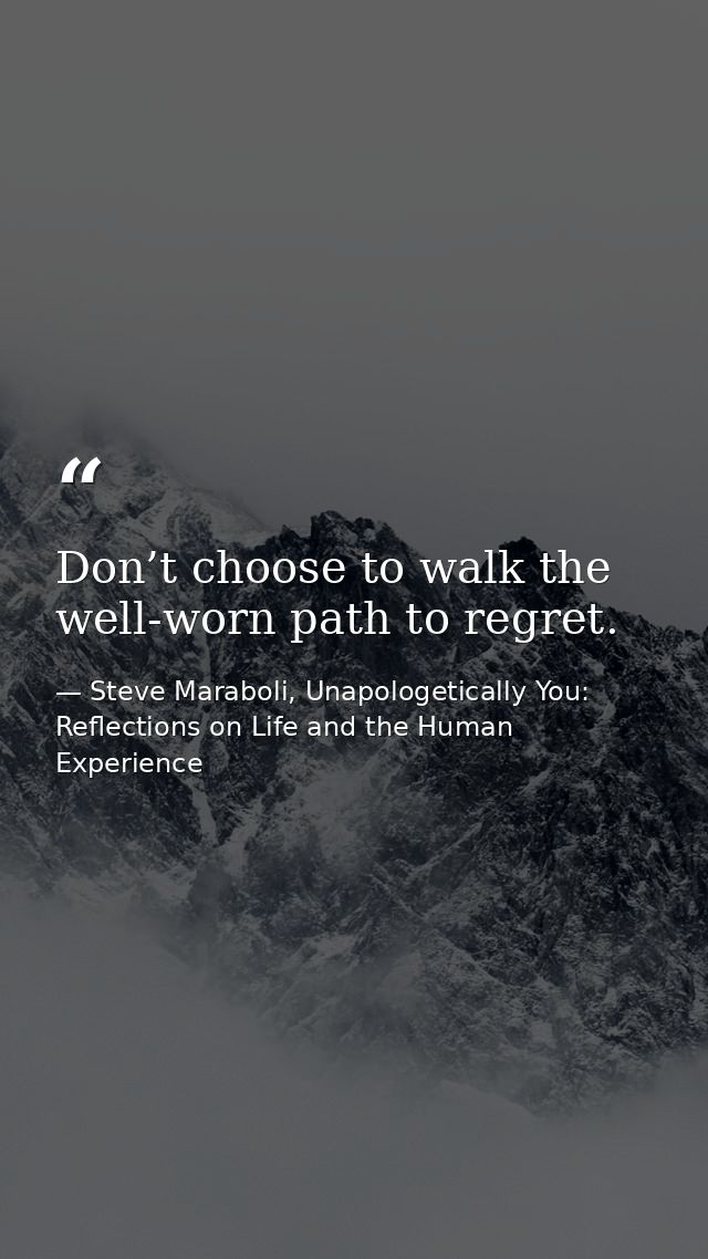 Don’t choose to walk the well-worn path to regret. — Steve Maraboli, Unapologetically You: Reflections on Life and the Human Experience