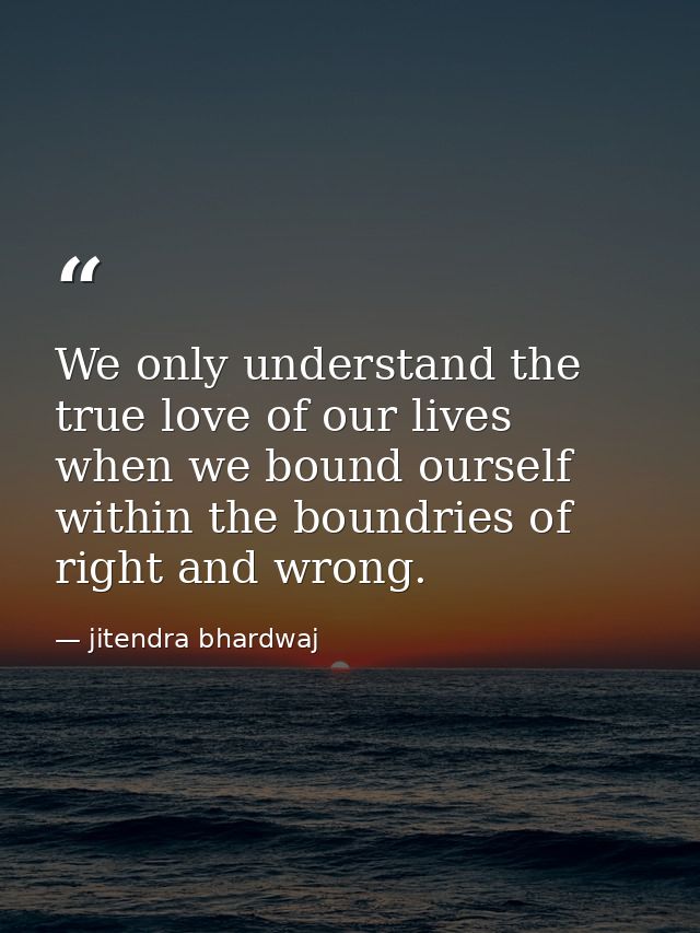 We only understand the true love of our lives when we bound ourself within the boundries of right and wrong. — jitendra bhardwaj