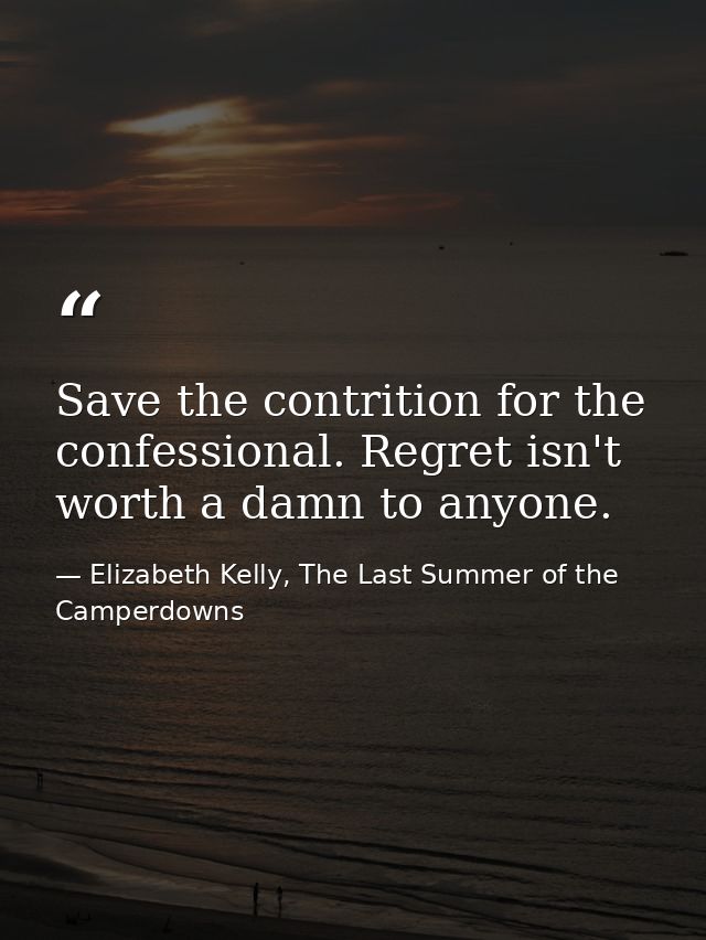 Save the contrition for the confessional. Regret isn't worth a damn to anyone. — Elizabeth Kelly, The Last Summer of the Camperdowns