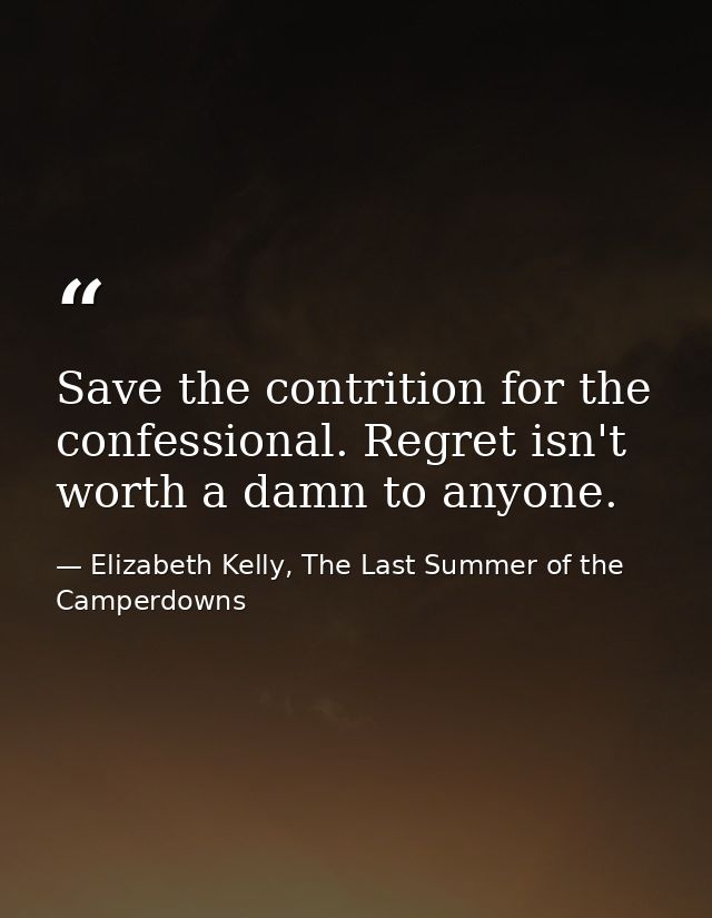 Save the contrition for the confessional. Regret isn't worth a damn to anyone. — Elizabeth Kelly, The Last Summer of the Camperdowns