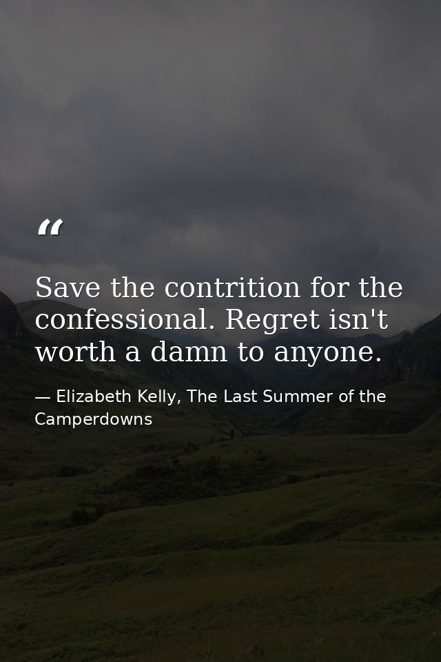 Save the contrition for the confessional. Regret isn't worth a damn to anyone. — Elizabeth Kelly, The Last Summer of the Camperdowns