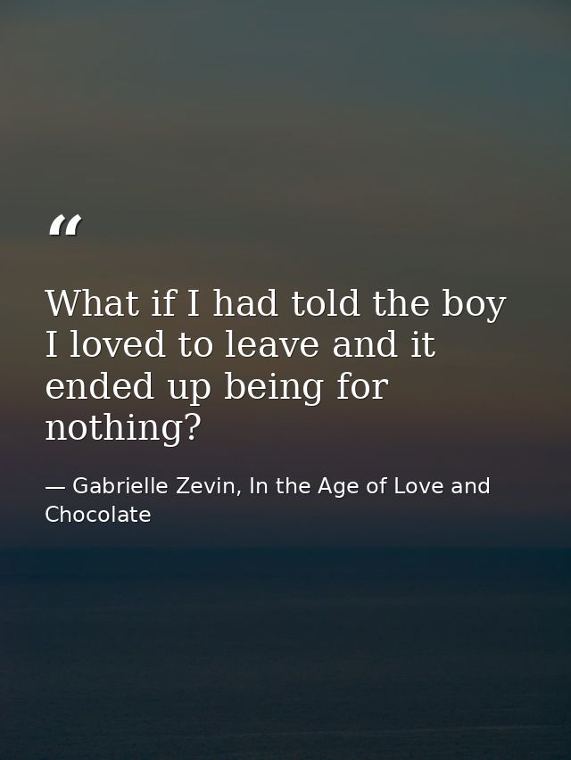 What if I had told the boy I loved to leave and it ended up being for nothing? — Gabrielle Zevin, In the Age of Love and Chocolate