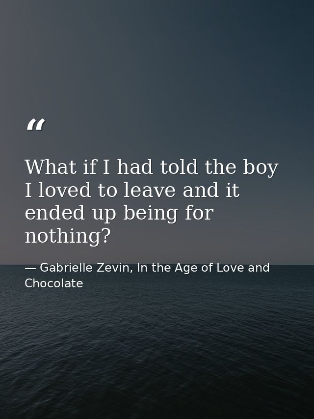 What if I had told the boy I loved to leave and it ended up being for nothing? — Gabrielle Zevin, In the Age of Love and Chocolate
