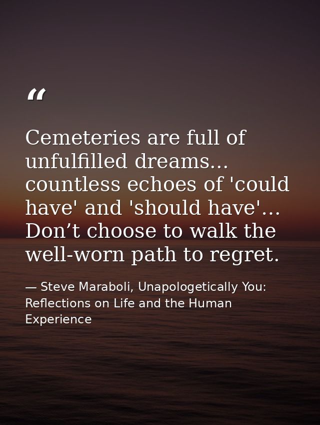 Cemeteries are full of unfulfilled dreams... countless echoes of 'could have' and 'should have'… Don’t choose to walk th — Steve Maraboli, Unapologetically You: Reflections on Life and the Human Experience