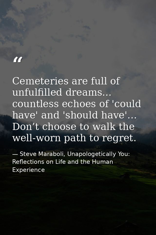 Cemeteries are full of unfulfilled dreams... countless echoes of 'could have' and 'should have'… Don’t choose to walk th — Steve Maraboli, Unapologetically You: Reflections on Life and the Human Experience