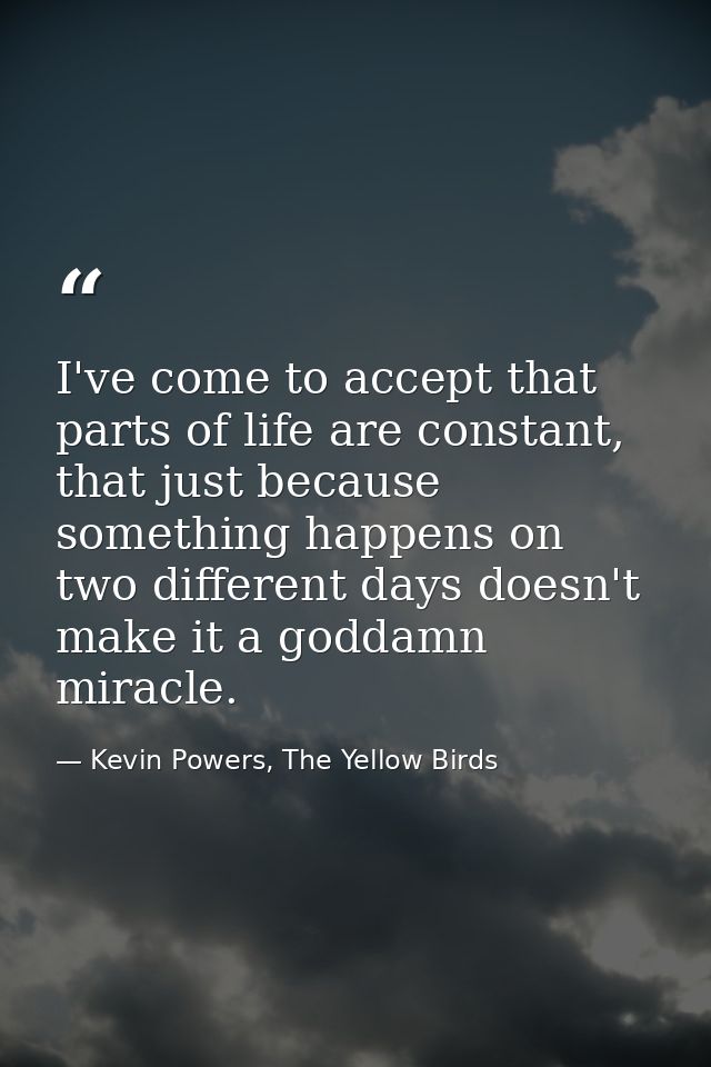 I've come to accept that parts of life are constant, that just because something happens on two different days doesn't m — Kevin Powers, The Yellow Birds