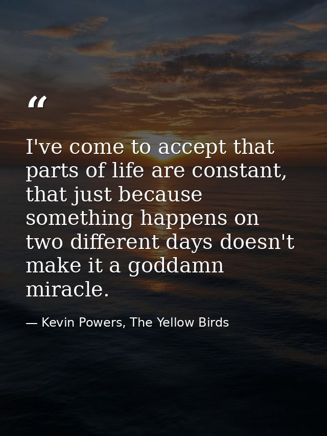 I've come to accept that parts of life are constant, that just because something happens on two different days doesn't m — Kevin Powers, The Yellow Birds