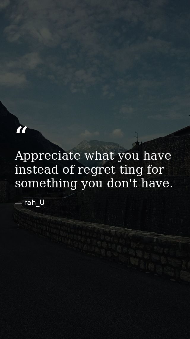Appreciate what you have instead of regret ting for something you don't have. — rah_U