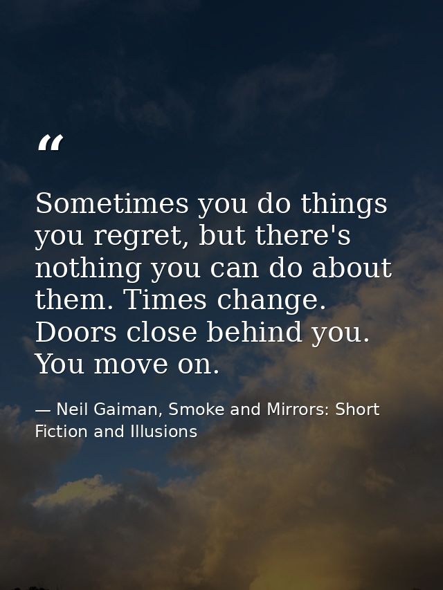 Sometimes you do things you regret, but there's nothing you can do about them. Times change. Doors close behind you. You — Neil Gaiman, Smoke and Mirrors: Short Fiction and Illusions