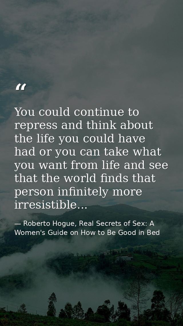 You could continue to repress and think about the life you could have had or you can take what you want from life and se — Roberto Hogue, Real Secrets of Sex: A Women's Guide on How to Be Good in Bed