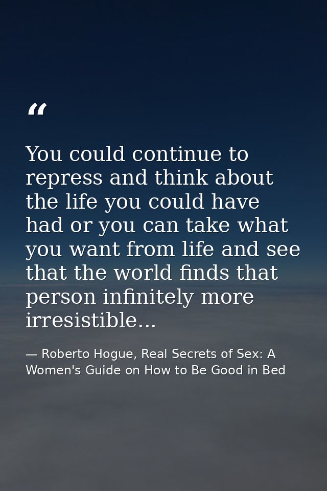 You could continue to repress and think about the life you could have had or you can take what you want from life and se — Roberto Hogue, Real Secrets of Sex: A Women's Guide on How to Be Good in Bed