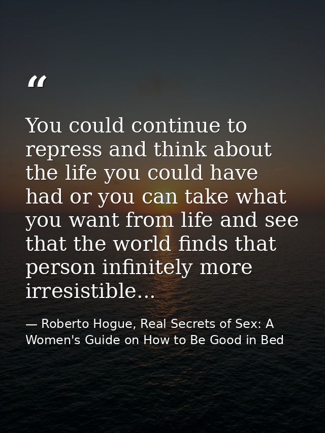 You could continue to repress and think about the life you could have had or you can take what you want from life and se — Roberto Hogue, Real Secrets of Sex: A Women's Guide on How to Be Good in Bed