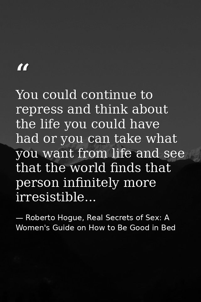 You could continue to repress and think about the life you could have had or you can take what you want from life and se — Roberto Hogue, Real Secrets of Sex: A Women's Guide on How to Be Good in Bed