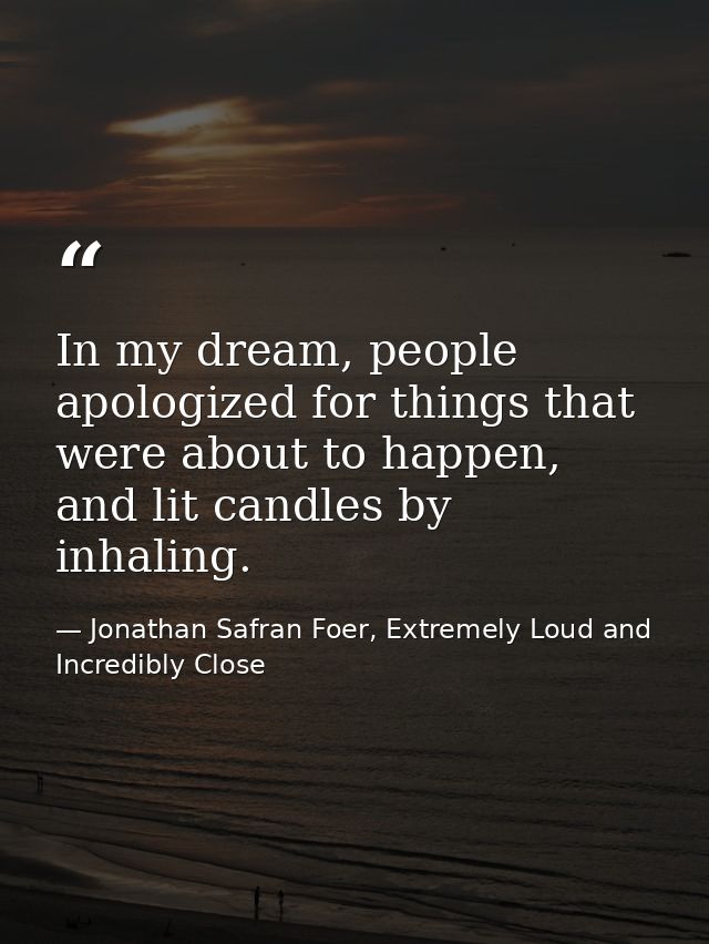 In my dream, people apologized for things that were about to happen, and lit candles by inhaling. — Jonathan Safran Foer, Extremely Loud and Incredibly Close