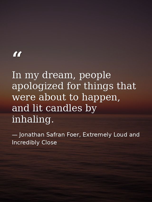 In my dream, people apologized for things that were about to happen, and lit candles by inhaling. — Jonathan Safran Foer, Extremely Loud and Incredibly Close