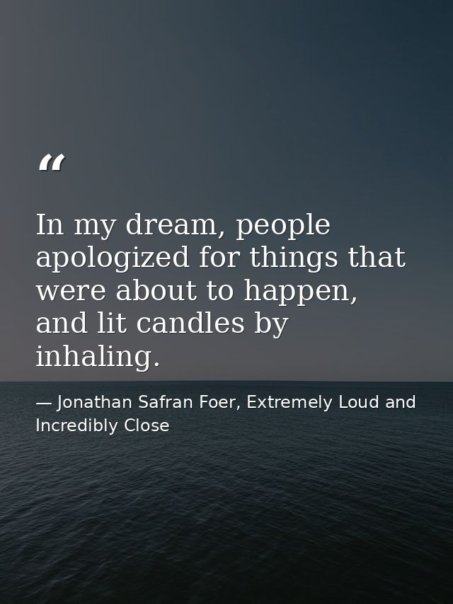 In my dream, people apologized for things that were about to happen, and lit candles by inhaling. — Jonathan Safran Foer, Extremely Loud and Incredibly Close