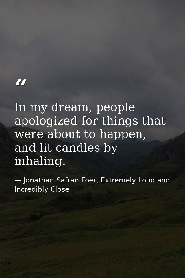 In my dream, people apologized for things that were about to happen, and lit candles by inhaling. — Jonathan Safran Foer, Extremely Loud and Incredibly Close