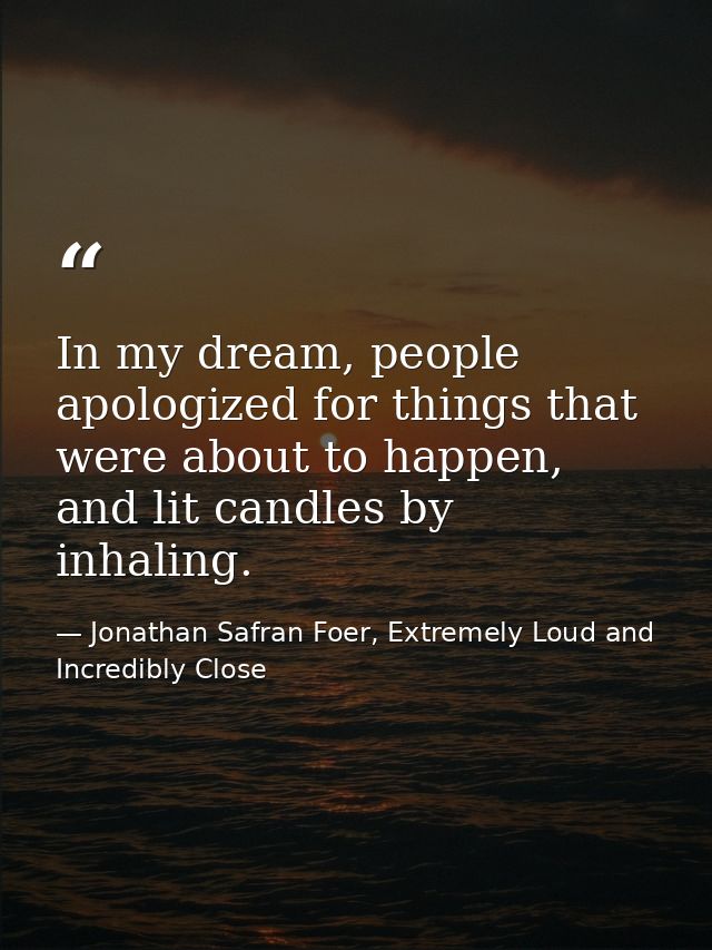 In my dream, people apologized for things that were about to happen, and lit candles by inhaling. — Jonathan Safran Foer, Extremely Loud and Incredibly Close