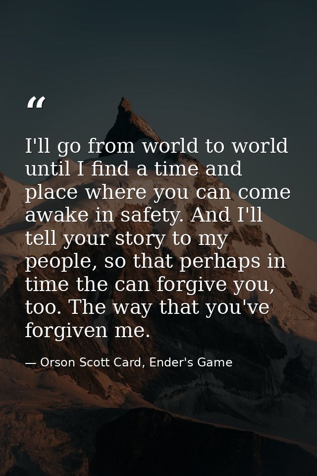 I'll go from world to world until I find a time and place where you can come awake in safety. And I'll tell your story t — Orson Scott Card, Ender's Game