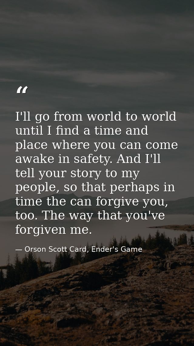 I'll go from world to world until I find a time and place where you can come awake in safety. And I'll tell your story t — Orson Scott Card, Ender's Game