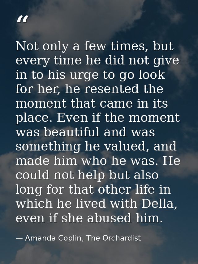 Not only a few times, but every time he did not give in to his urge to go look for her, he resented the moment that came — Amanda Coplin, The Orchardist