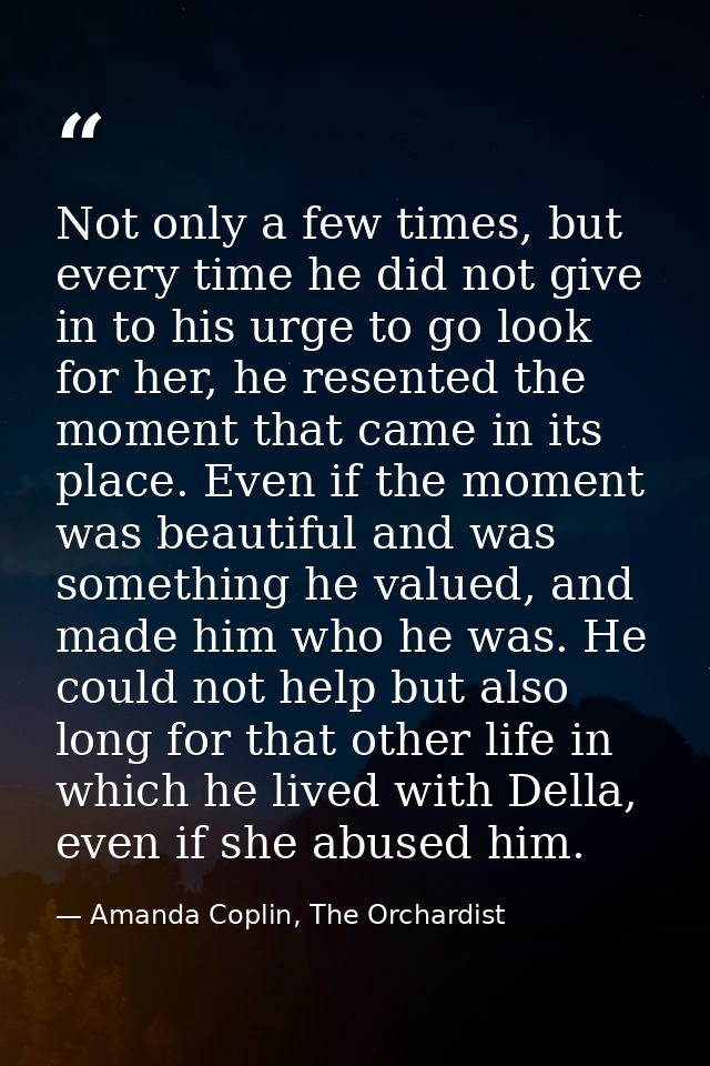 Not only a few times, but every time he did not give in to his urge to go look for her, he resented the moment that came — Amanda Coplin, The Orchardist