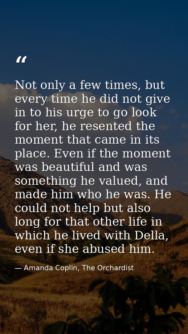 Not only a few times, but every time he did not give in to his urge to go look for her, he resented the moment that came — Amanda Coplin, The Orchardist