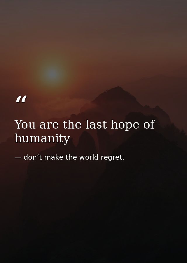 You are the last hope of humanity — don’t make the world regret.