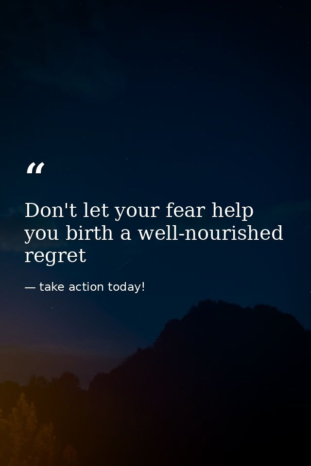 Don't let your fear help you birth a well-nourished regret — take action today!