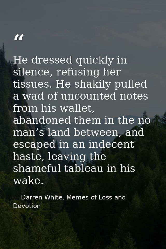 He dressed quickly in silence, refusing her tissues. He shakily pulled a wad of uncounted notes from his wallet, abandon — Darren White, Memes of Loss and Devotion