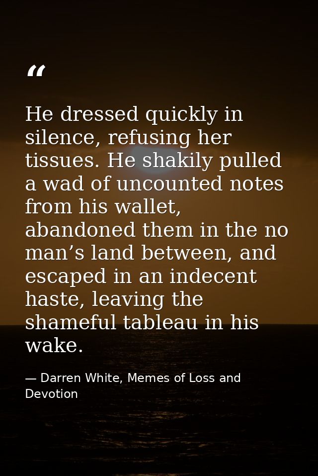 He dressed quickly in silence, refusing her tissues. He shakily pulled a wad of uncounted notes from his wallet, abandon — Darren White, Memes of Loss and Devotion