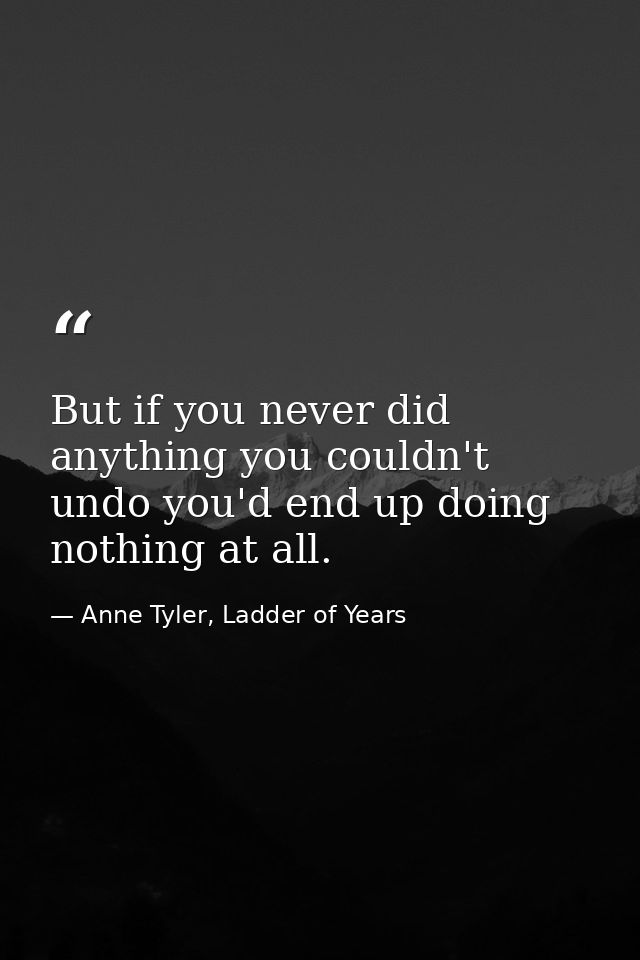 But if you never did anything you couldn't undo you'd end up doing nothing at all. — Anne Tyler, Ladder of Years