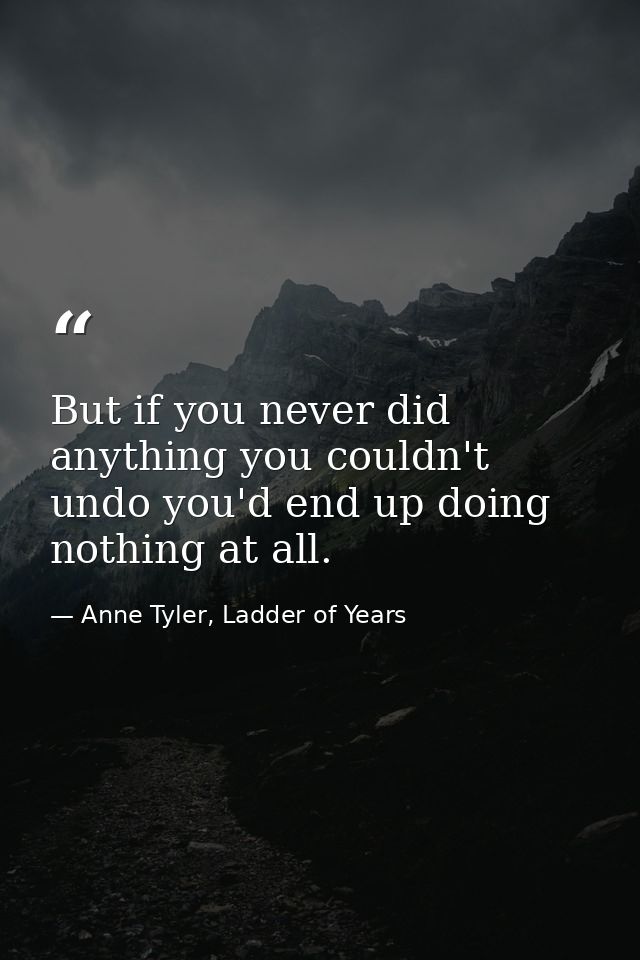 But if you never did anything you couldn't undo you'd end up doing nothing at all. — Anne Tyler, Ladder of Years