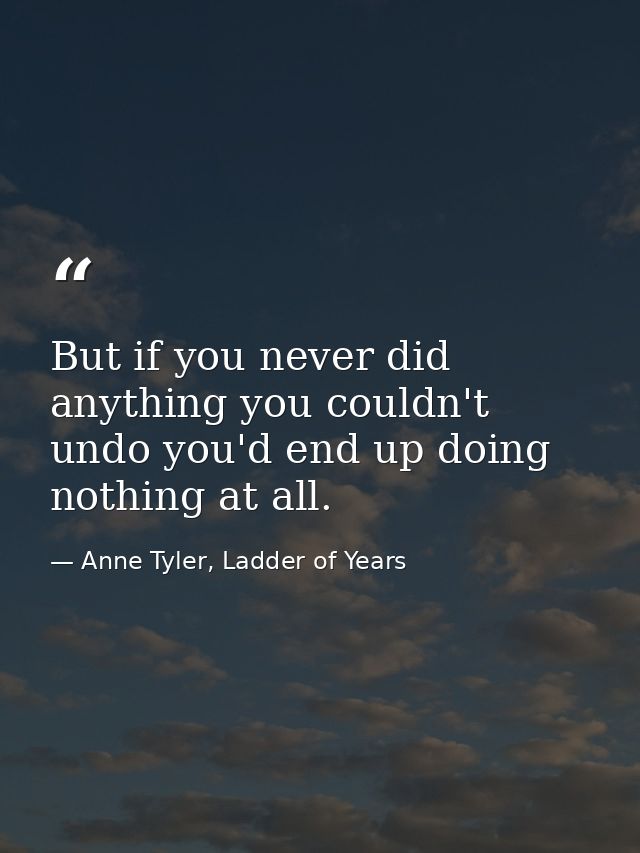 But if you never did anything you couldn't undo you'd end up doing nothing at all. — Anne Tyler, Ladder of Years