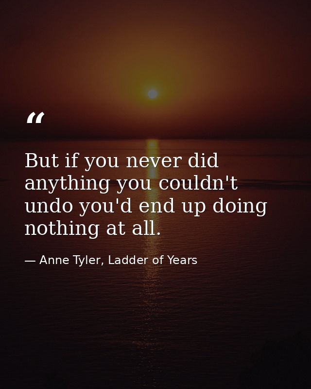 But if you never did anything you couldn't undo you'd end up doing nothing at all. — Anne Tyler, Ladder of Years
