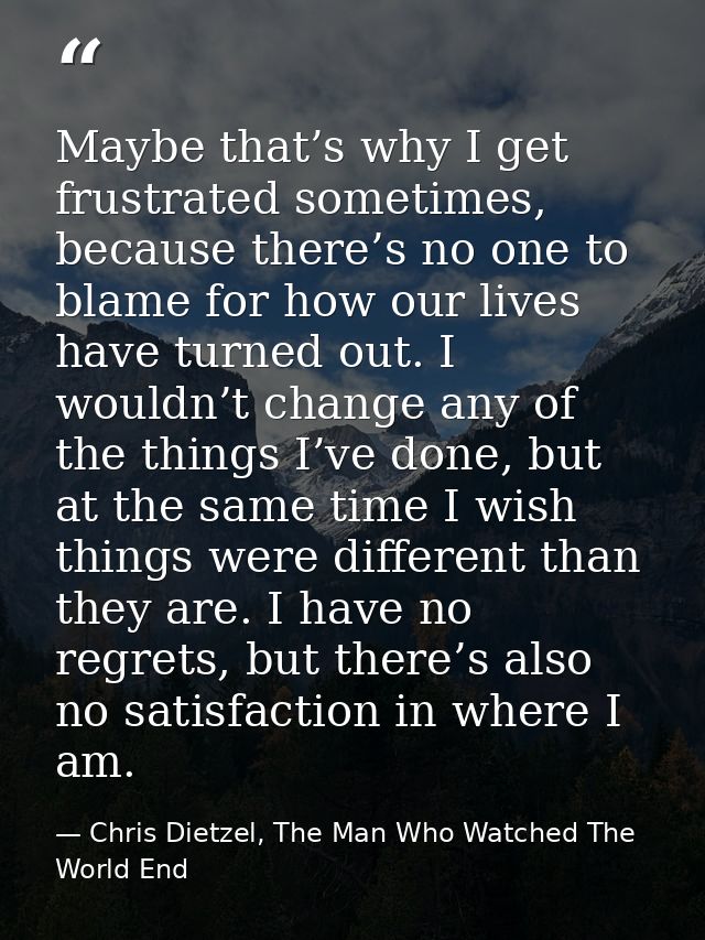 Maybe that’s why I get frustrated sometimes, because there’s no one to blame for how our lives have turned out. I wouldn — Chris Dietzel, The Man Who Watched The World End